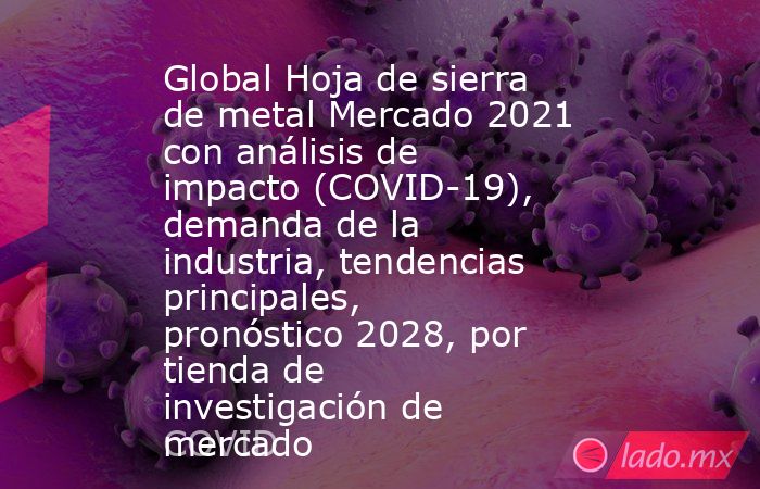 Global Hoja de sierra de metal Mercado 2021 con análisis de impacto (COVID-19), demanda de la industria, tendencias principales, pronóstico 2028, por tienda de investigación de mercado. Noticias en tiempo real