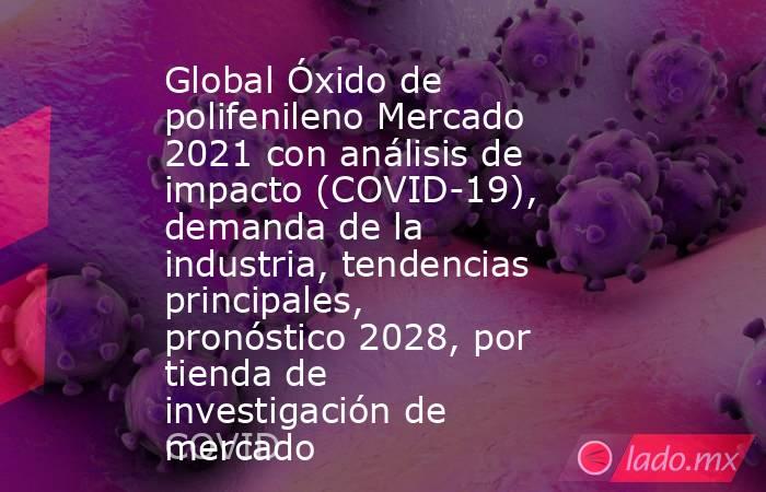 Global Óxido de polifenileno Mercado 2021 con análisis de impacto (COVID-19), demanda de la industria, tendencias principales, pronóstico 2028, por tienda de investigación de mercado. Noticias en tiempo real