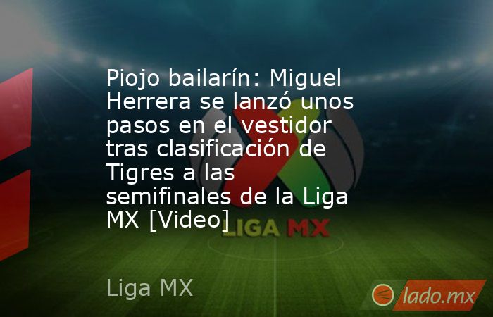 Piojo bailarín: Miguel Herrera se lanzó unos pasos en el vestidor tras clasificación de Tigres a las semifinales de la Liga MX [Video]. Noticias en tiempo real
