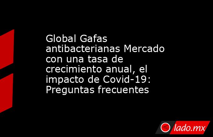 Global Gafas antibacterianas Mercado con una tasa de crecimiento anual, el impacto de Covid-19: Preguntas frecuentes. Noticias en tiempo real
