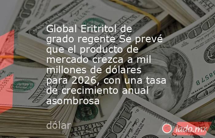 Global Eritritol de grado regente Se prevé que el producto de mercado crezca a mil millones de dólares para 2026, con una tasa de crecimiento anual asombrosa. Noticias en tiempo real