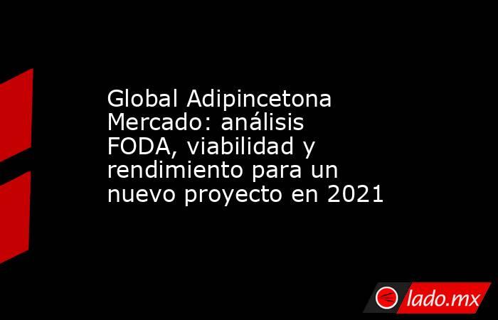 Global Adipincetona Mercado: análisis FODA, viabilidad y rendimiento para un nuevo proyecto en 2021. Noticias en tiempo real