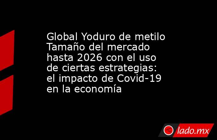 Global Yoduro de metilo Tamaño del mercado hasta 2026 con el uso de ciertas estrategias: el impacto de Covid-19 en la economía. Noticias en tiempo real