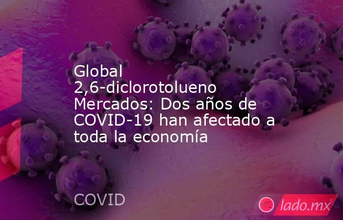 Global 2,6-diclorotolueno Mercados: Dos años de COVID-19 han afectado a toda la economía. Noticias en tiempo real