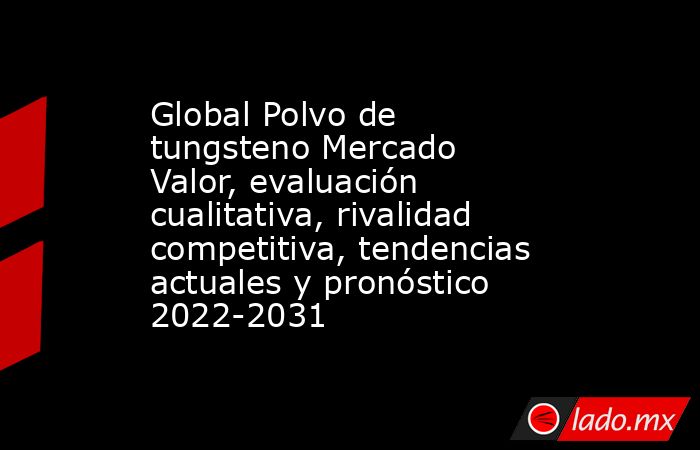 Global Polvo de tungsteno Mercado Valor, evaluación cualitativa, rivalidad competitiva, tendencias actuales y pronóstico 2022-2031. Noticias en tiempo real
