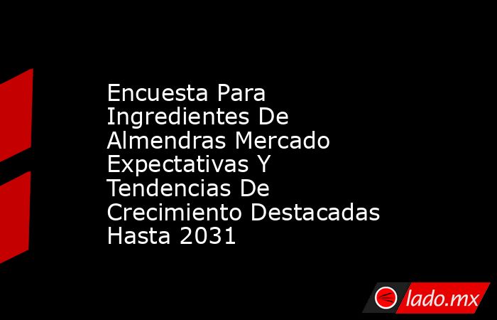 Encuesta Para Ingredientes De Almendras Mercado Expectativas Y Tendencias De Crecimiento Destacadas Hasta 2031. Noticias en tiempo real