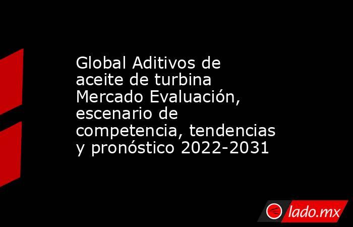 Global Aditivos de aceite de turbina Mercado Evaluación, escenario de competencia, tendencias y pronóstico 2022-2031. Noticias en tiempo real
