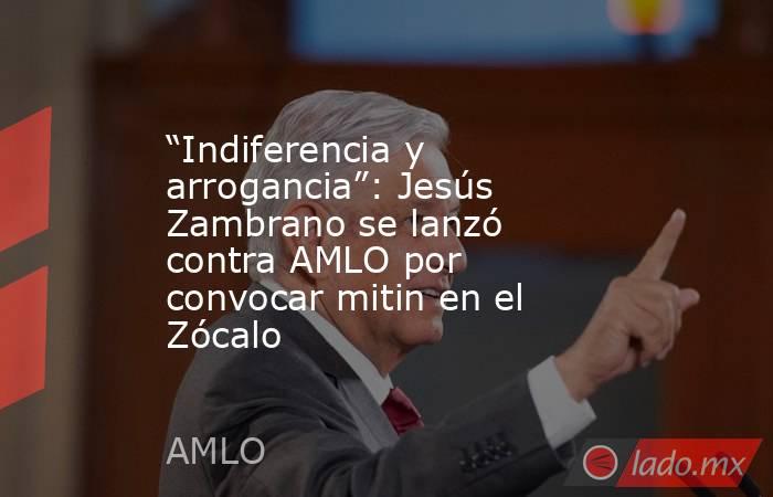 “Indiferencia y arrogancia”: Jesús Zambrano se lanzó contra AMLO por convocar mitin en el Zócalo. Noticias en tiempo real