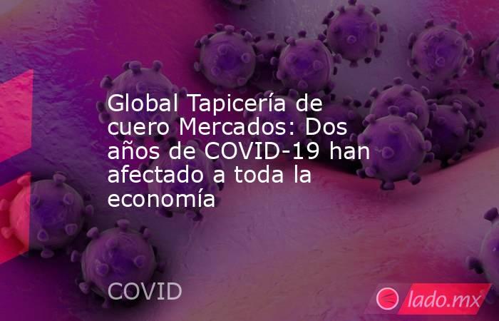 Global Tapicería de cuero Mercados: Dos años de COVID-19 han afectado a toda la economía. Noticias en tiempo real