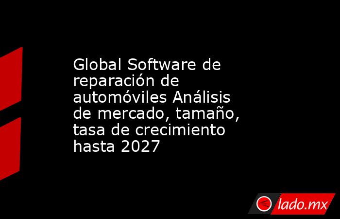 Global Software de reparación de automóviles Análisis de mercado, tamaño, tasa de crecimiento hasta 2027. Noticias en tiempo real