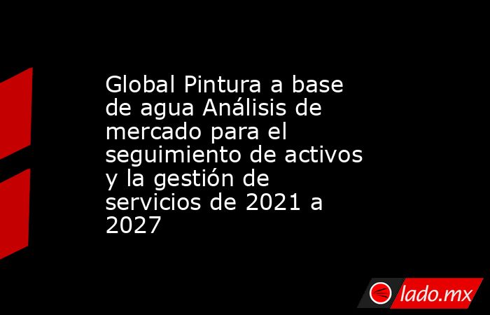 Global Pintura a base de agua Análisis de mercado para el seguimiento de activos y la gestión de servicios de 2021 a 2027. Noticias en tiempo real