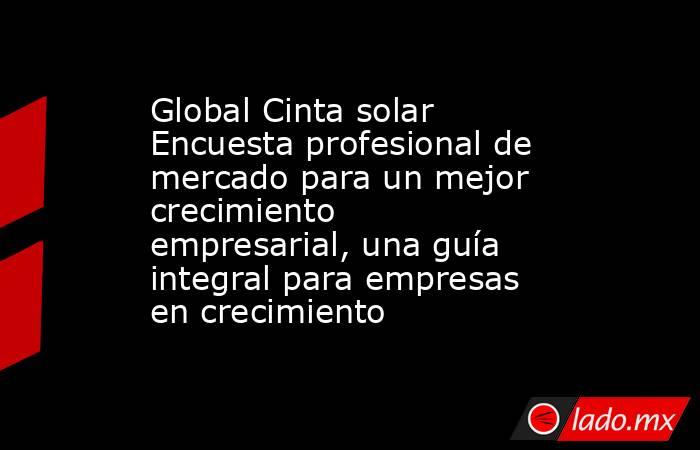 Global Cinta solar Encuesta profesional de mercado para un mejor crecimiento empresarial, una guía integral para empresas en crecimiento. Noticias en tiempo real