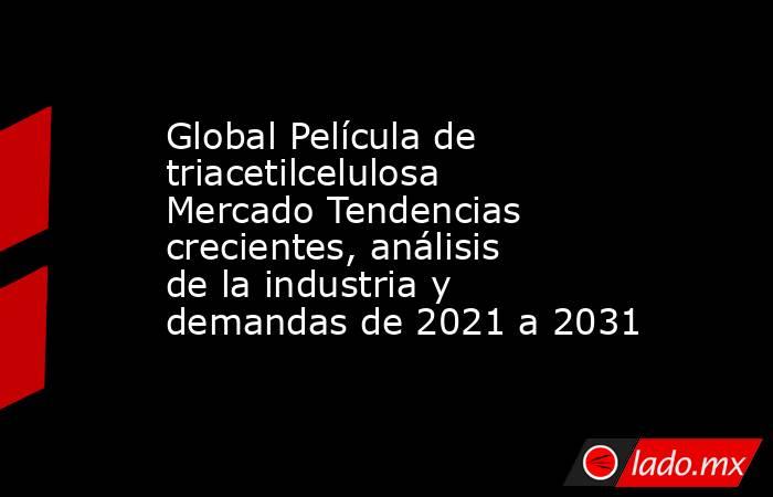 Global Película de triacetilcelulosa Mercado Tendencias crecientes, análisis de la industria y demandas de 2021 a 2031. Noticias en tiempo real