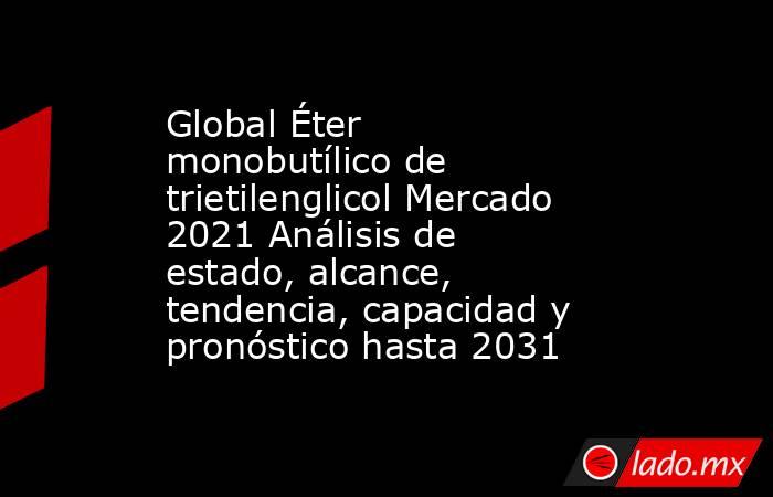 Global Éter monobutílico de trietilenglicol Mercado 2021 Análisis de estado, alcance, tendencia, capacidad y pronóstico hasta 2031. Noticias en tiempo real