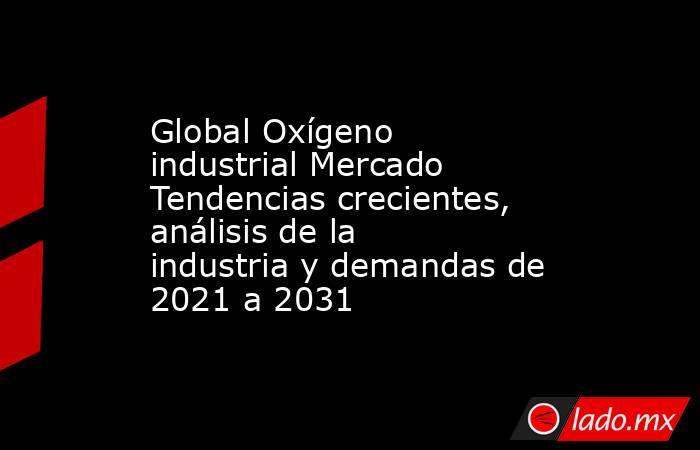 Global Oxígeno industrial Mercado Tendencias crecientes, análisis de la industria y demandas de 2021 a 2031. Noticias en tiempo real