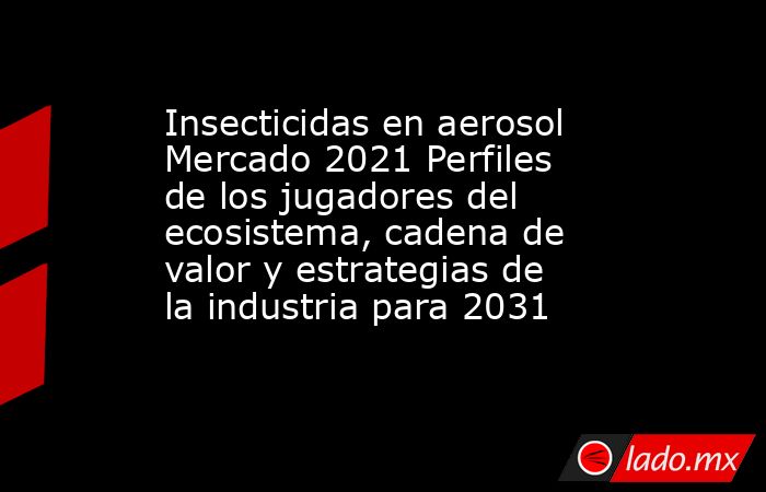 Insecticidas en aerosol Mercado 2021 Perfiles de los jugadores del ecosistema, cadena de valor y estrategias de la industria para 2031. Noticias en tiempo real
