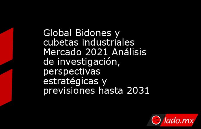 Global Bidones y cubetas industriales Mercado 2021 Análisis de investigación, perspectivas estratégicas y previsiones hasta 2031. Noticias en tiempo real