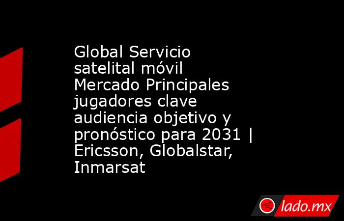 Global Servicio satelital móvil Mercado Principales jugadores clave audiencia objetivo y pronóstico para 2031 | Ericsson, Globalstar, Inmarsat. Noticias en tiempo real
