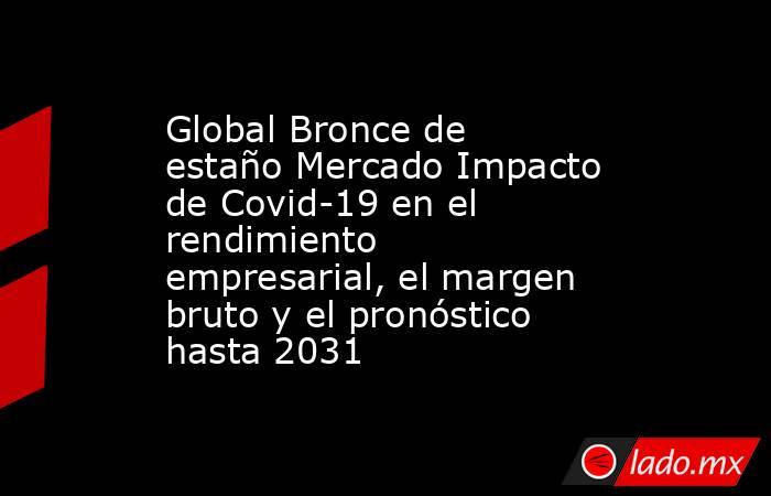 Global Bronce de estaño Mercado Impacto de Covid-19 en el rendimiento empresarial, el margen bruto y el pronóstico hasta 2031. Noticias en tiempo real