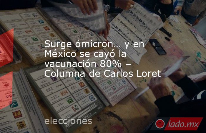 Surge ómicron… y en México se cayó la vacunación 80% – Columna de Carlos Loret. Noticias en tiempo real