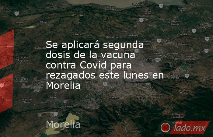 Se aplicará segunda dosis de la vacuna contra Covid para rezagados este lunes en Morelia. Noticias en tiempo real