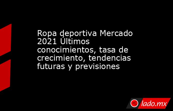 Ropa deportiva Mercado 2021 Últimos conocimientos, tasa de crecimiento, tendencias futuras y previsiones. Noticias en tiempo real