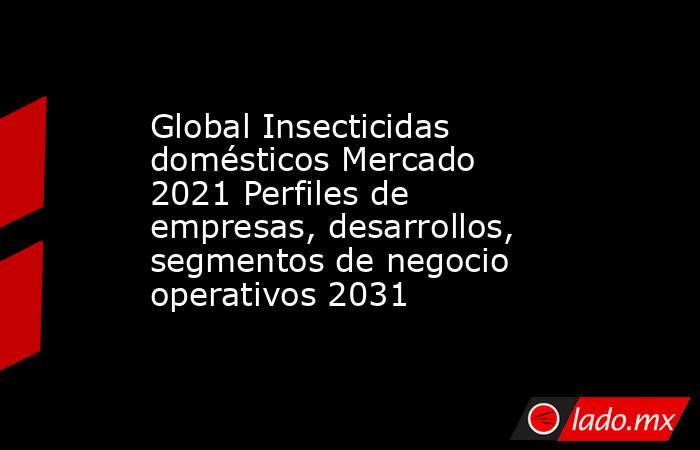Global Insecticidas domésticos Mercado 2021 Perfiles de empresas, desarrollos, segmentos de negocio operativos 2031. Noticias en tiempo real