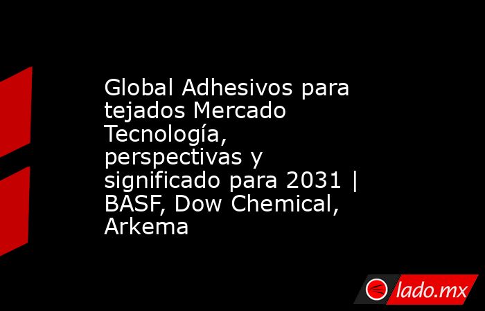 Global Adhesivos para tejados Mercado Tecnología, perspectivas y significado para 2031 | BASF, Dow Chemical, Arkema. Noticias en tiempo real