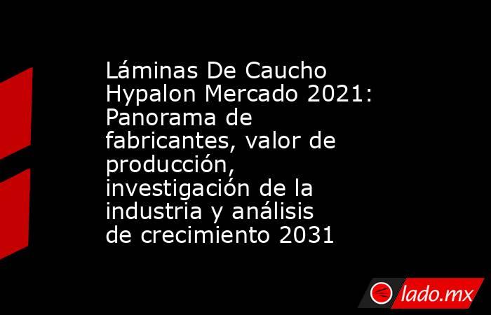 Láminas De Caucho Hypalon Mercado 2021: Panorama de fabricantes, valor de producción, investigación de la industria y análisis de crecimiento 2031. Noticias en tiempo real