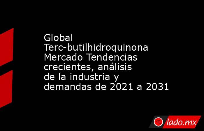 Global Terc-butilhidroquinona Mercado Tendencias crecientes, análisis de la industria y demandas de 2021 a 2031. Noticias en tiempo real