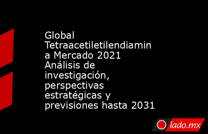 Global Tetraacetiletilendiamina Mercado 2021 Análisis de investigación, perspectivas estratégicas y previsiones hasta 2031. Noticias en tiempo real
