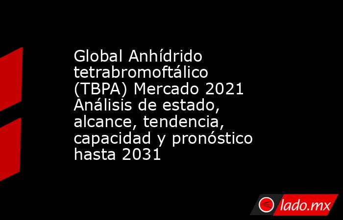 Global Anhídrido tetrabromoftálico (TBPA) Mercado 2021 Análisis de estado, alcance, tendencia, capacidad y pronóstico hasta 2031. Noticias en tiempo real