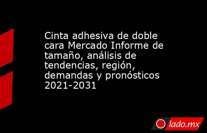 Cinta adhesiva de doble cara Mercado Informe de tamaño, análisis de tendencias, región, demandas y pronósticos 2021-2031. Noticias en tiempo real
