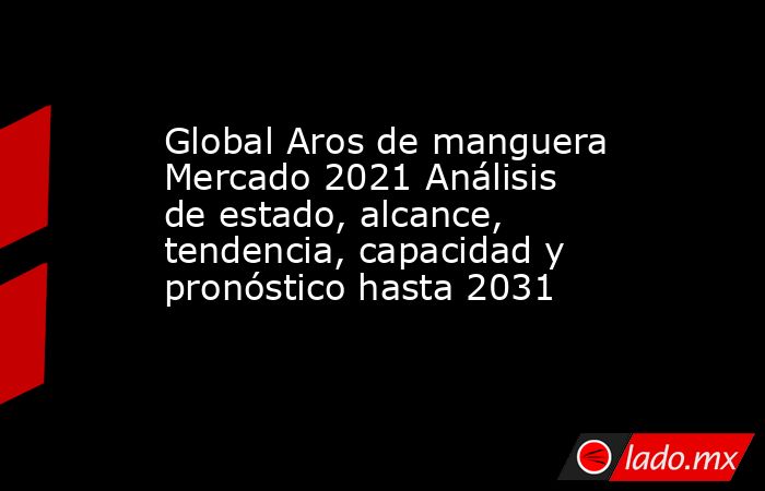 Global Aros de manguera Mercado 2021 Análisis de estado, alcance, tendencia, capacidad y pronóstico hasta 2031. Noticias en tiempo real