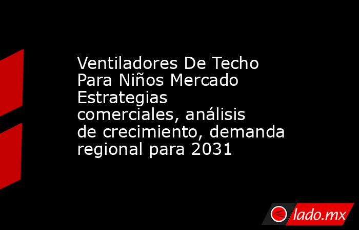 Ventiladores De Techo Para Niños Mercado Estrategias comerciales, análisis de crecimiento, demanda regional para 2031. Noticias en tiempo real