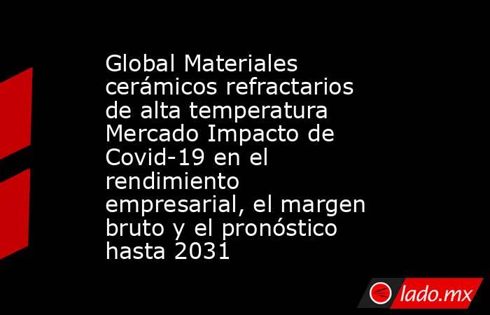 Global Materiales cerámicos refractarios de alta temperatura Mercado Impacto de Covid-19 en el rendimiento empresarial, el margen bruto y el pronóstico hasta 2031. Noticias en tiempo real