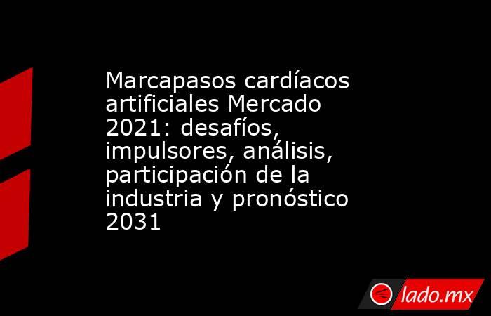 Marcapasos cardíacos artificiales Mercado 2021: desafíos, impulsores, análisis, participación de la industria y pronóstico 2031. Noticias en tiempo real
