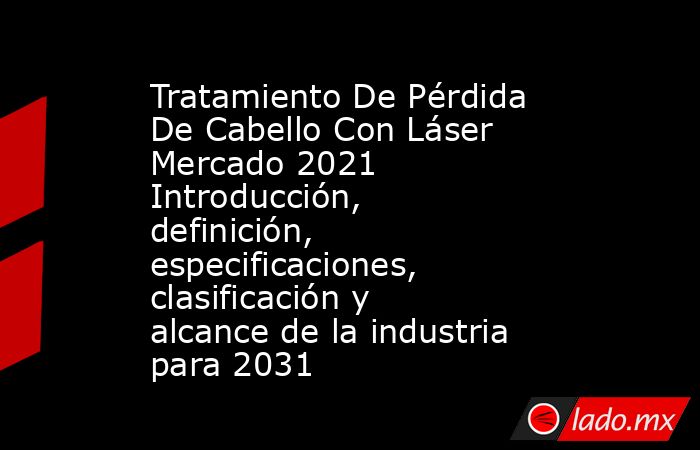 Tratamiento De Pérdida De Cabello Con Láser Mercado 2021 Introducción, definición, especificaciones, clasificación y alcance de la industria para 2031. Noticias en tiempo real