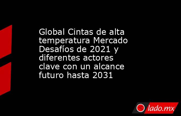 Global Cintas de alta temperatura Mercado Desafíos de 2021 y diferentes actores clave con un alcance futuro hasta 2031. Noticias en tiempo real