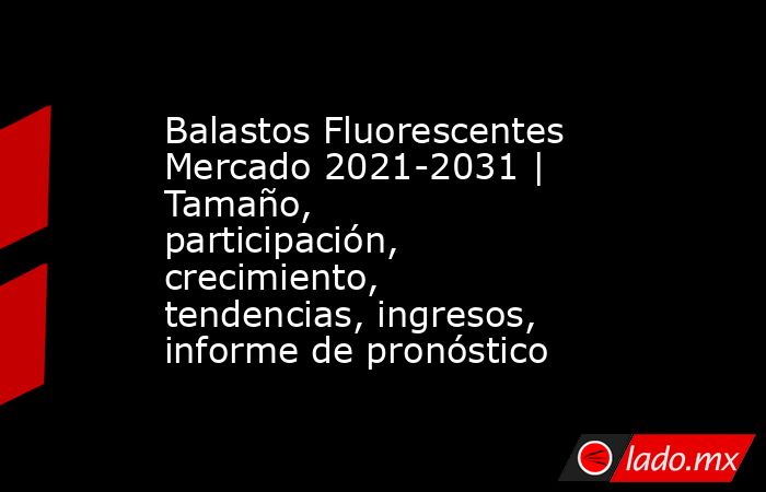 Balastos Fluorescentes Mercado 2021-2031 | Tamaño, participación, crecimiento, tendencias, ingresos, informe de pronóstico. Noticias en tiempo real
