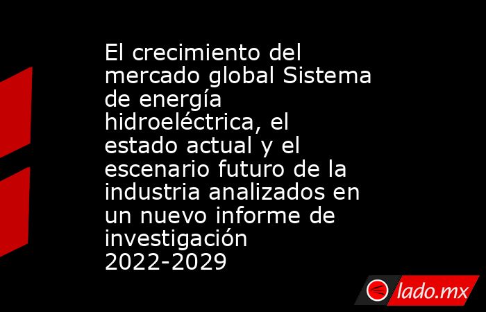 El crecimiento del mercado global Sistema de energía hidroeléctrica, el estado actual y el escenario futuro de la industria analizados en un nuevo informe de investigación 2022-2029. Noticias en tiempo real