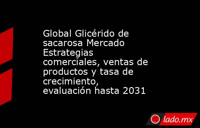 Global Glicérido de sacarosa Mercado Estrategias comerciales, ventas de productos y tasa de crecimiento, evaluación hasta 2031. Noticias en tiempo real