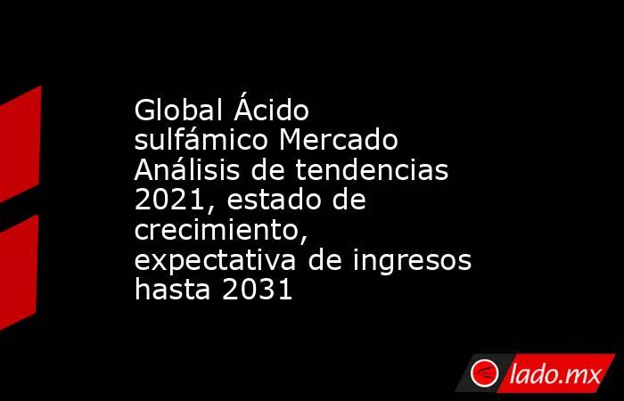 Global Ácido sulfámico Mercado Análisis de tendencias 2021, estado de crecimiento, expectativa de ingresos hasta 2031. Noticias en tiempo real