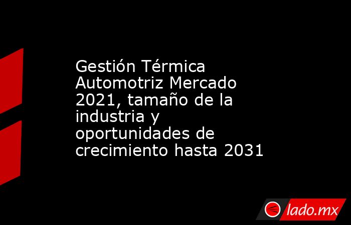 Gestión Térmica Automotriz Mercado 2021, tamaño de la industria y oportunidades de crecimiento hasta 2031. Noticias en tiempo real