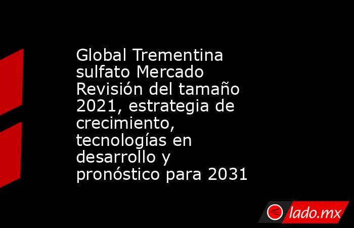 Global Trementina sulfato Mercado Revisión del tamaño 2021, estrategia de crecimiento, tecnologías en desarrollo y pronóstico para 2031. Noticias en tiempo real