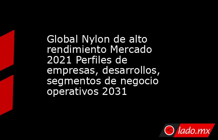 Global Nylon de alto rendimiento Mercado 2021 Perfiles de empresas, desarrollos, segmentos de negocio operativos 2031. Noticias en tiempo real