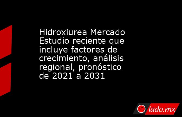 Hidroxiurea Mercado Estudio reciente que incluye factores de crecimiento, análisis regional, pronóstico de 2021 a 2031. Noticias en tiempo real