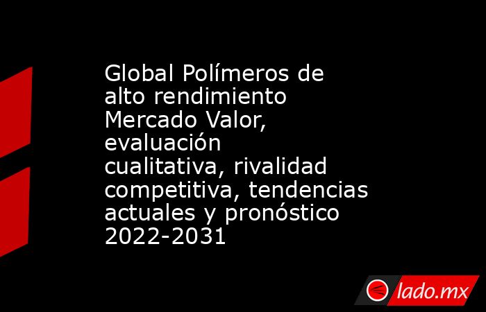 Global Polímeros de alto rendimiento Mercado Valor, evaluación cualitativa, rivalidad competitiva, tendencias actuales y pronóstico 2022-2031. Noticias en tiempo real