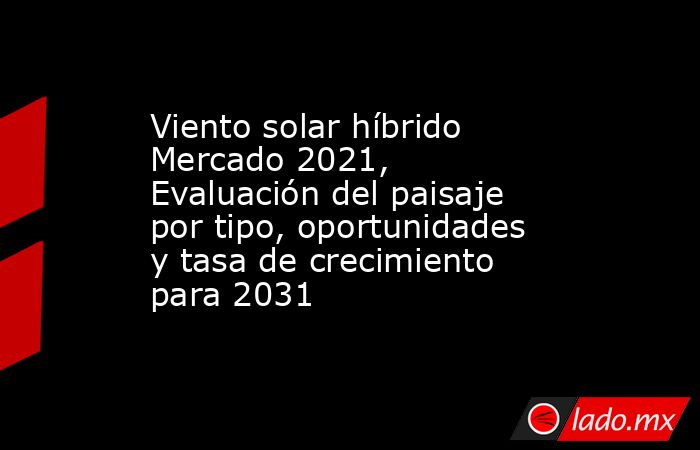 Viento solar híbrido Mercado 2021, Evaluación del paisaje por tipo, oportunidades y tasa de crecimiento para 2031. Noticias en tiempo real