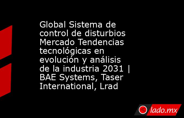 Global Sistema de control de disturbios Mercado Tendencias tecnológicas en evolución y análisis de la industria 2031 | BAE Systems, Taser International, Lrad. Noticias en tiempo real
